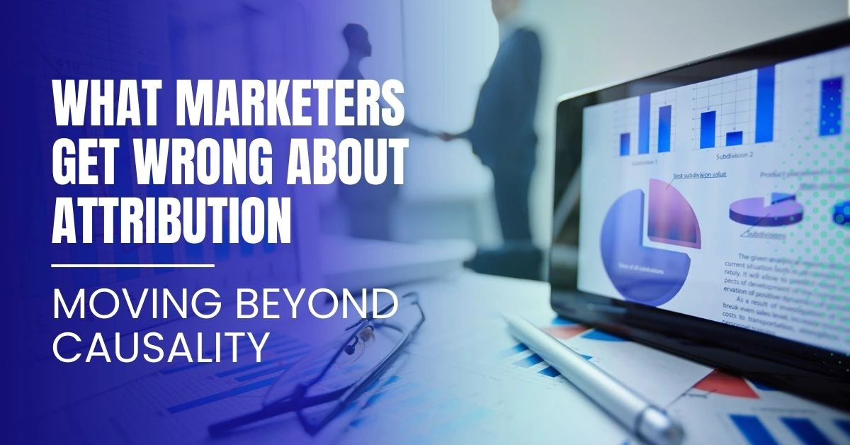 What Marketers Get Wrong About Attribution: Moving Beyond Causality